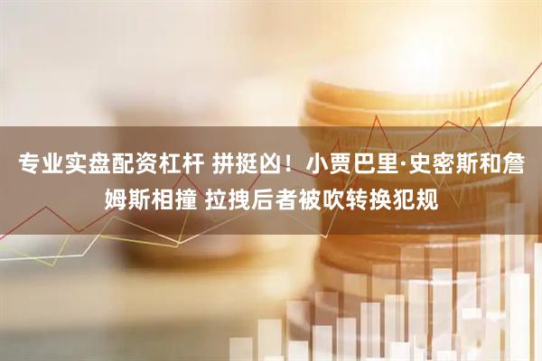 专业实盘配资杠杆 拼挺凶！小贾巴里·史密斯和詹姆斯相撞 拉拽后者被吹转换犯规