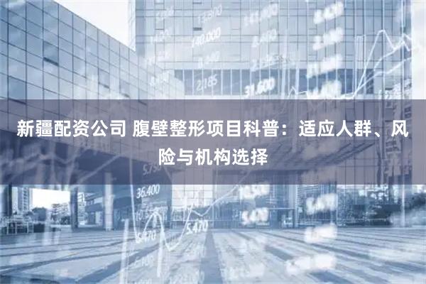 新疆配资公司 腹壁整形项目科普：适应人群、风险与机构选择