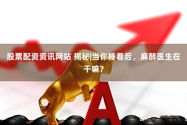股票配资资讯网站 揭秘|当你睡着后，麻醉医生在干嘛？