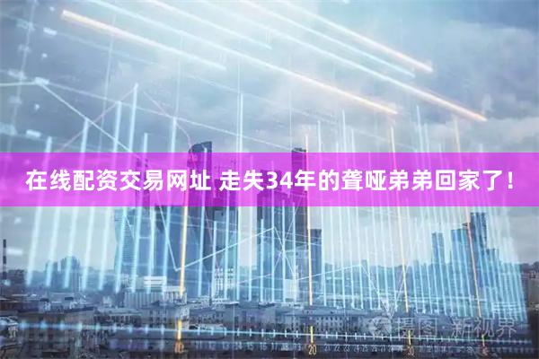 在线配资交易网址 走失34年的聋哑弟弟回家了！