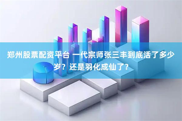 郑州股票配资平台 一代宗师张三丰到底活了多少岁？还是羽化成仙了？