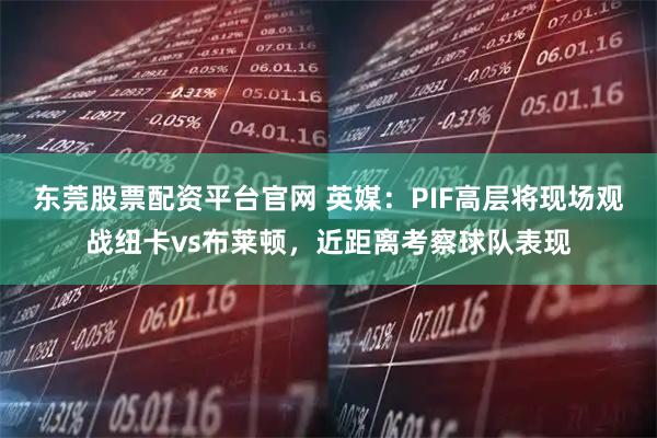 东莞股票配资平台官网 英媒：PIF高层将现场观战纽卡vs布莱顿，近距离考察球队表现