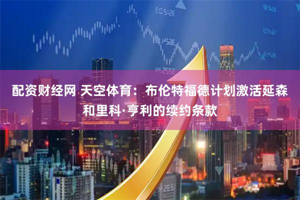 配资财经网 天空体育：布伦特福德计划激活延森和里科·亨利的续约条款