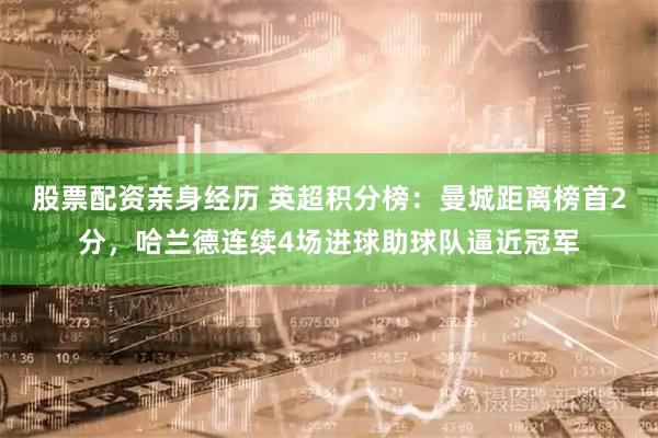 股票配资亲身经历 英超积分榜：曼城距离榜首2分，哈兰德连续4场进球助球队逼近冠军