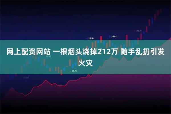 网上配资网站 一根烟头烧掉212万 随手乱扔引发火灾