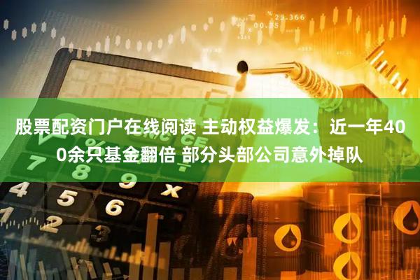 股票配资门户在线阅读 主动权益爆发：近一年400余只基金翻倍 部分头部公司意外掉队