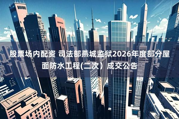 股票场内配资 司法部燕城监狱2026年度部分屋面防水工程(二次）成交公告