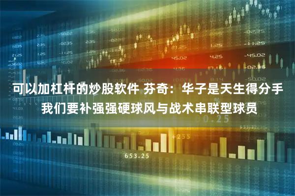 可以加杠杆的炒股软件 芬奇：华子是天生得分手 我们要补强强硬球风与战术串联型球员