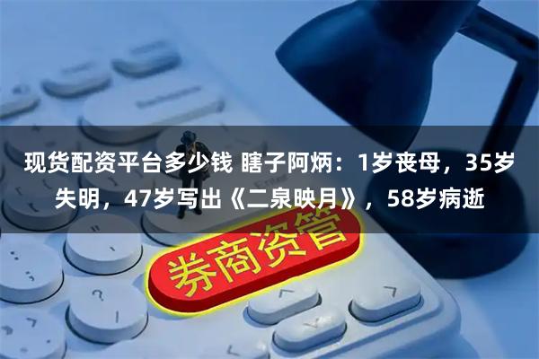 现货配资平台多少钱 瞎子阿炳：1岁丧母，35岁失明，47岁写出《二泉映月》，58岁病逝