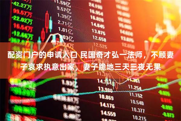 配资门户的申请入口 民国奇才弘一法师，不顾妻子哀求执意出家，妻子跪地三天三夜无果
