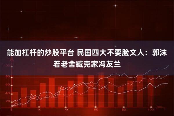 能加杠杆的炒股平台 民国四大不要脸文人：郭沫若老舍臧克家冯友兰