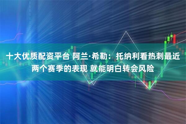 十大优质配资平台 阿兰·希勒：托纳利看热刺最近两个赛季的表现 就能明白转会风险