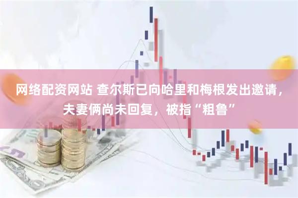 网络配资网站 查尔斯已向哈里和梅根发出邀请，夫妻俩尚未回复，被指“粗鲁”