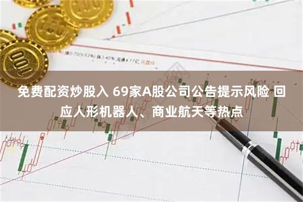 免费配资炒股入 69家A股公司公告提示风险 回应人形机器人、商业航天等热点
