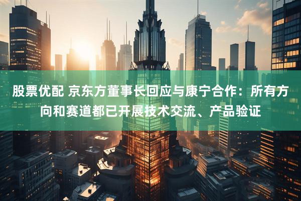 股票优配 京东方董事长回应与康宁合作：所有方向和赛道都已开展技术交流、产品验证