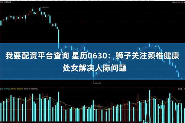 我要配资平台查询 星历0630：狮子关注颈椎健康  处女解决人际问题
