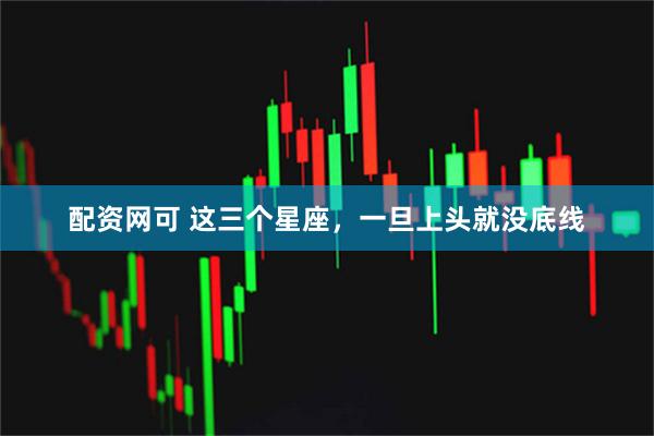 配资网可 这三个星座，一旦上头就没底线