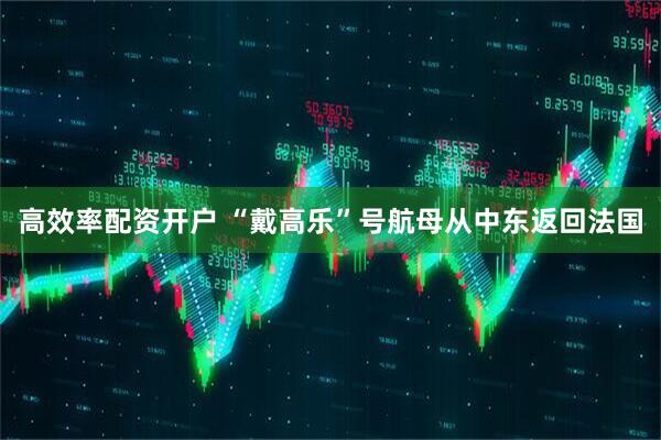 高效率配资开户 “戴高乐”号航母从中东返回法国