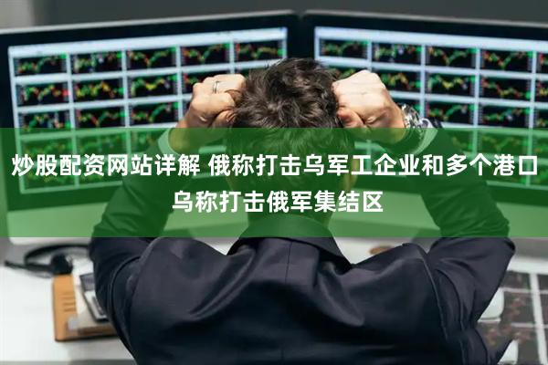 炒股配资网站详解 俄称打击乌军工企业和多个港口 乌称打击俄军集结区