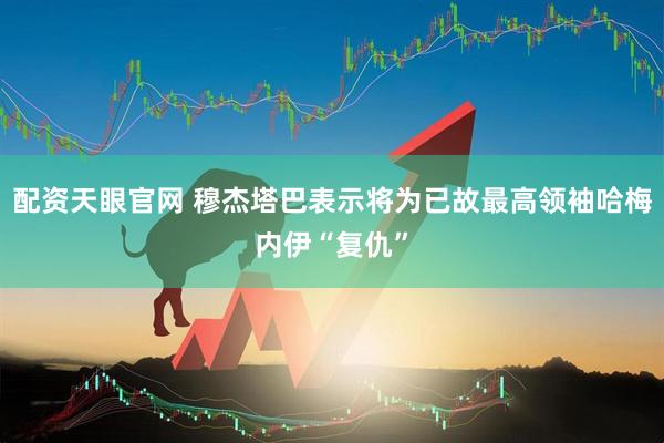 配资天眼官网 穆杰塔巴表示将为已故最高领袖哈梅内伊“复仇”