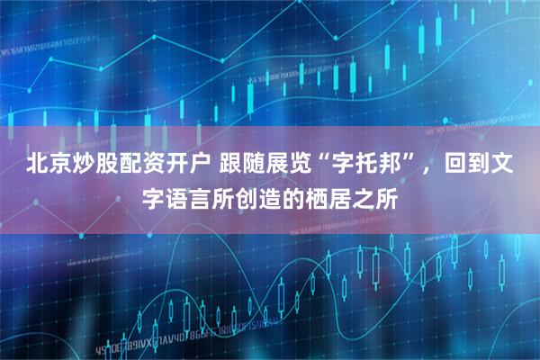 北京炒股配资开户 跟随展览“字托邦”，回到文字语言所创造的栖居之所