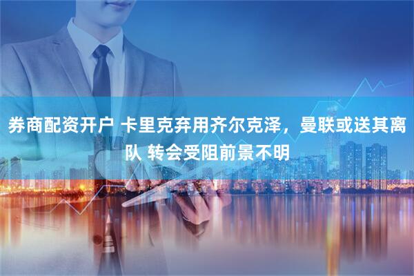 券商配资开户 卡里克弃用齐尔克泽，曼联或送其离队 转会受阻前景不明