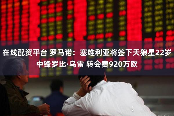在线配资平台 罗马诺：塞维利亚将签下天狼星22岁中锋罗比·乌雷 转会费920万欧