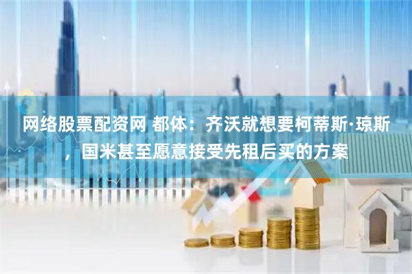 网络股票配资网 都体：齐沃就想要柯蒂斯·琼斯，国米甚至愿意接受先租后买的方案
