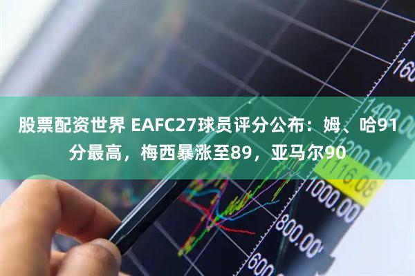 股票配资世界 EAFC27球员评分公布：姆、哈91分最高，梅西暴涨至89，亚马尔90