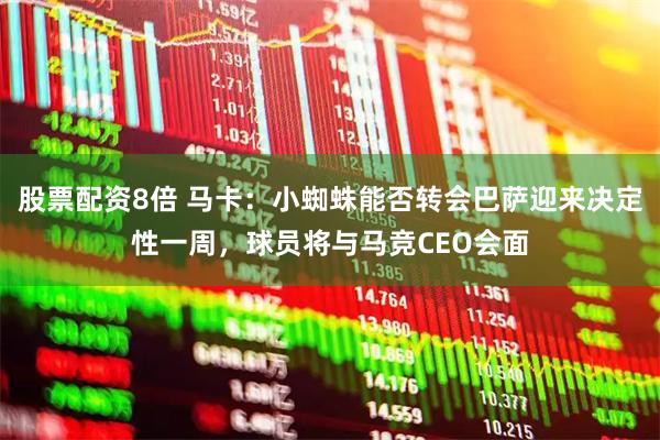 股票配资8倍 马卡：小蜘蛛能否转会巴萨迎来决定性一周，球员将与马竞CEO会面