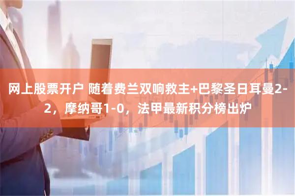 网上股票开户 随着费兰双响救主+巴黎圣日耳曼2-2，摩纳哥1-0，法甲最新积分榜出炉