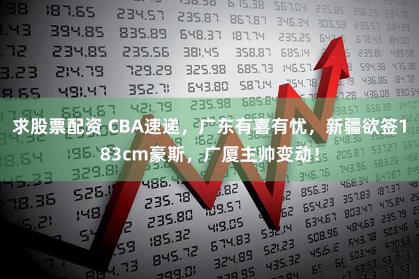 求股票配资 CBA速递，广东有喜有忧，新疆欲签183cm豪斯，广厦主帅变动！
