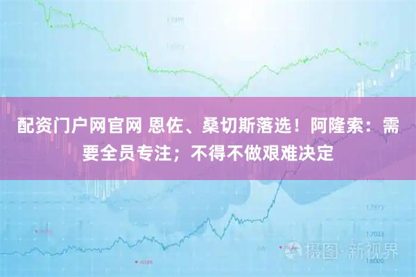 配资门户网官网 恩佐、桑切斯落选！阿隆索：需要全员专注；不得不做艰难决定