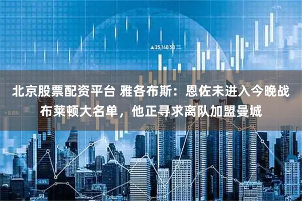 北京股票配资平台 雅各布斯：恩佐未进入今晚战布莱顿大名单，他正寻求离队加盟曼城