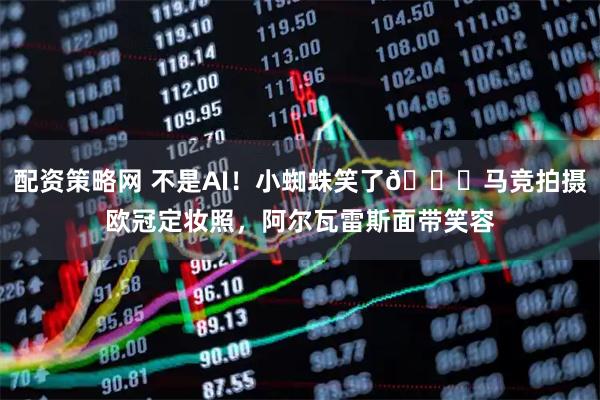 配资策略网 不是AI！小蜘蛛笑了😁马竞拍摄欧冠定妆照，阿尔瓦雷斯面带笑容