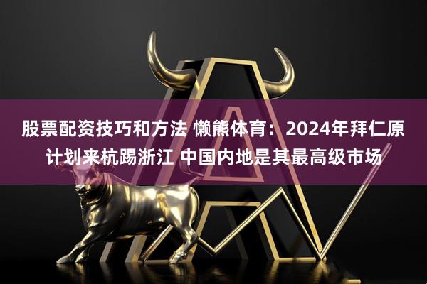 股票配资技巧和方法 懒熊体育：2024年拜仁原计划来杭踢浙江 中国内地是其最高级市场