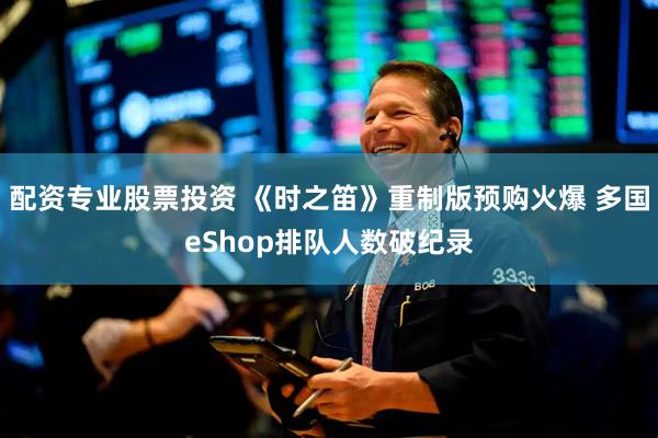配资专业股票投资 《时之笛》重制版预购火爆 多国eShop排队人数破纪录