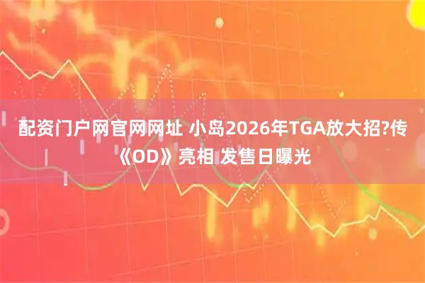 配资门户网官网网址 小岛2026年TGA放大招?传《OD》亮相 发售日曝光