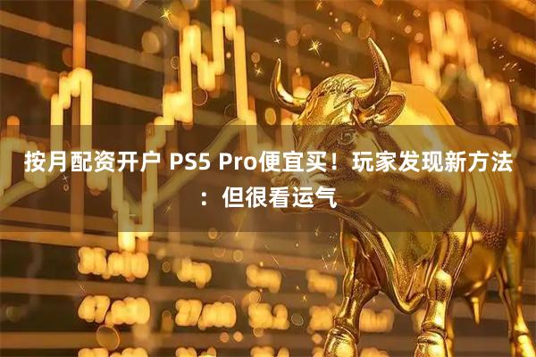 按月配资开户 PS5 Pro便宜买！玩家发现新方法：但很看运气