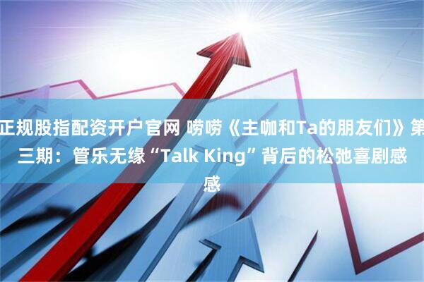 正规股指配资开户官网 唠唠《主咖和Ta的朋友们》第三期：管乐无缘“Talk King”背后的松弛喜剧感